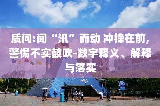 質(zhì)問:聞“汛”而動 沖鋒在前,警惕不實鼓吹-數(shù)字釋義、解釋與落實