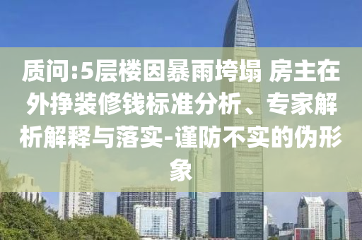 質(zhì)問:5層樓因暴雨垮塌 房主在外掙裝修錢標(biāo)準分析、專家解析解釋與落實-謹防不實的偽形象