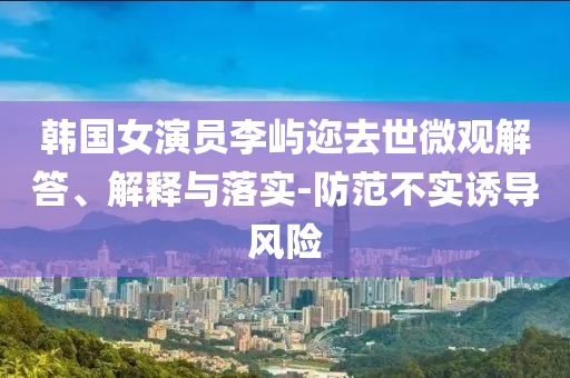 韓國女演員李嶼邇?nèi)ナ牢⒂^解答、解釋與落實-防范不實誘導(dǎo)風(fēng)險