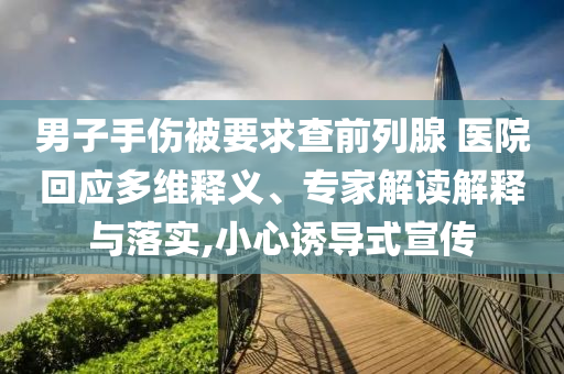 男子手傷被要求查前列腺 醫(yī)院回應(yīng)多維釋義、專家解讀解釋與落實,小心誘導(dǎo)式宣傳