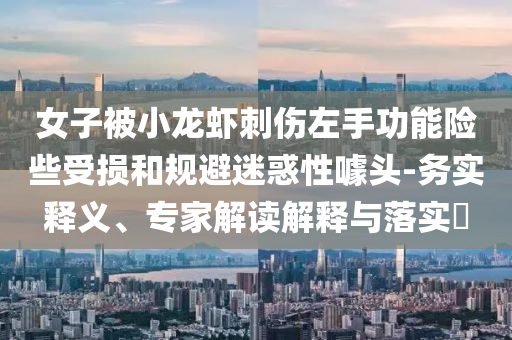 女子被小龍蝦刺傷左手功能險些受損和規(guī)避迷惑性噱頭-務(wù)實釋義、專家解讀解釋與落實?