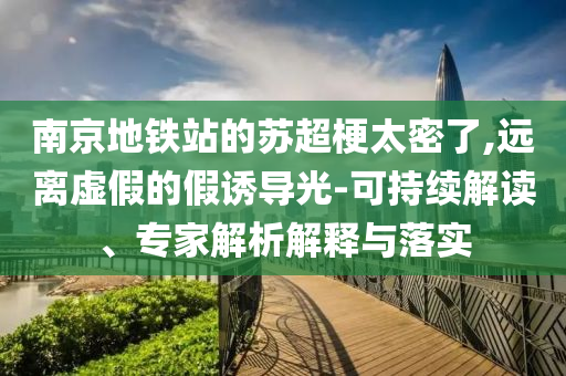 南京地鐵站的蘇超梗太密了,遠離虛假的假誘導(dǎo)光-可持續(xù)解讀、專家解析解釋與落實