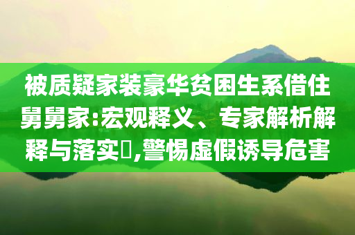 被質(zhì)疑家裝豪華貧困生系借住舅舅家:宏觀釋義、專家解析解釋與落實?,警惕虛假誘導(dǎo)危害