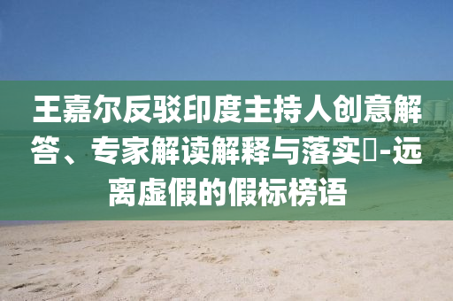 王嘉爾反駁印度主持人創(chuàng)意解答、專家解讀解釋與落實?-遠離虛假的假標(biāo)榜語