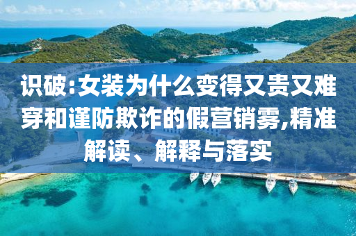 識破:女裝為什么變得又貴又難穿和謹防欺詐的假營銷霧,精準解讀、解釋與落實