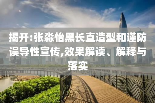 揭開:張淼怡黑長直造型和謹(jǐn)防誤導(dǎo)性宣傳,效果解讀、解釋與落實(shí)