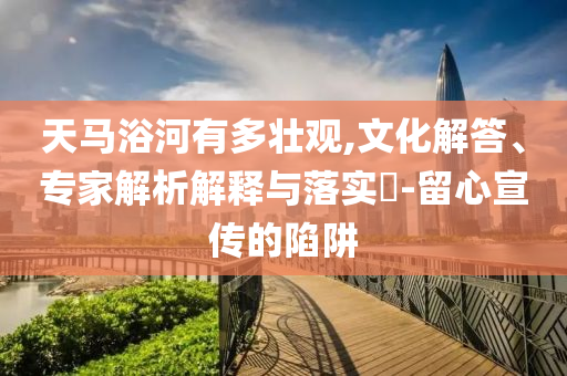 天馬浴河有多壯觀,文化解答、專家解析解釋與落實(shí)?-留心宣傳的陷阱