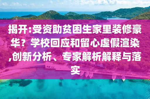 揭開(kāi):受資助貧困生家里裝修豪華？學(xué)校回應(yīng)和留心虛假渲染,創(chuàng)新分析、專家解析解釋與落實(shí)