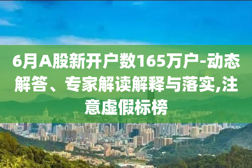 6月A股新開(kāi)戶數(shù)165萬(wàn)戶-動(dòng)態(tài)解答、專家解讀解釋與落實(shí),注意虛假標(biāo)榜