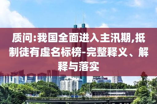 質(zhì)問(wèn):我國(guó)全面進(jìn)入主汛期,抵制徒有虛名標(biāo)榜-完整釋義、解釋與落實(shí)