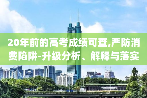 20年前的高考成績(jī)可查,嚴(yán)防消費(fèi)陷阱-升級(jí)分析、解釋與落實(shí)