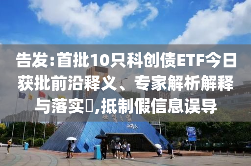 告發(fā):首批10只科創(chuàng)債ETF今日獲批前沿釋義、專家解析解釋與落實(shí)?,抵制假信息誤導(dǎo)