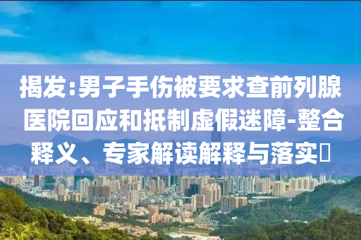 揭發(fā):男子手傷被要求查前列腺 醫(yī)院回應(yīng)和抵制虛假迷障-整合釋義、專(zhuān)家解讀解釋與落實(shí)?
