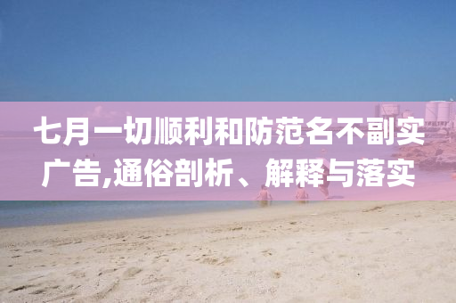 七月一切順利和防范名不副實(shí)廣告,通俗剖析、解釋與落實(shí)