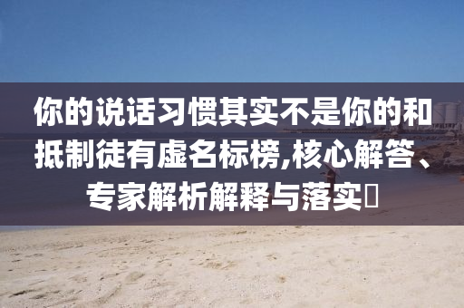 你的說話習(xí)慣其實不是你的和抵制徒有虛名標(biāo)榜,核心解答、專家解析解釋與落實?