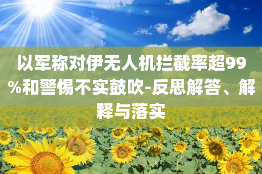 以軍稱對伊無人機(jī)攔截率超99%和警惕不實鼓吹-反思解答、解釋與落實