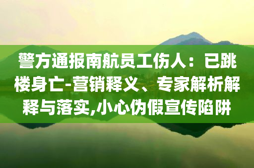 警方通報南航員工傷人：已跳樓身亡-營銷釋義、專家解析解釋與落實,小心偽假宣傳陷阱