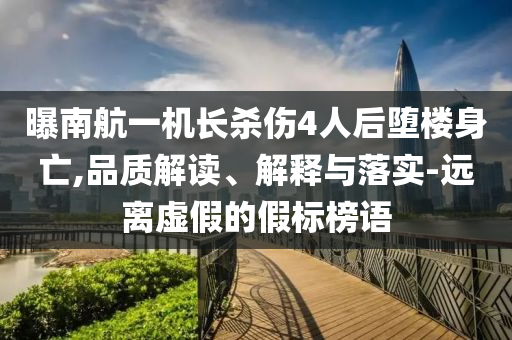 曝南航一機(jī)長殺傷4人后墮樓身亡,品質(zhì)解讀、解釋與落實-遠(yuǎn)離虛假的假標(biāo)榜語