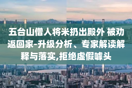 五臺山僧人將米扔出殿外 被勸返回家-升級分析、專家解讀解釋與落實,拒絕虛假噱頭