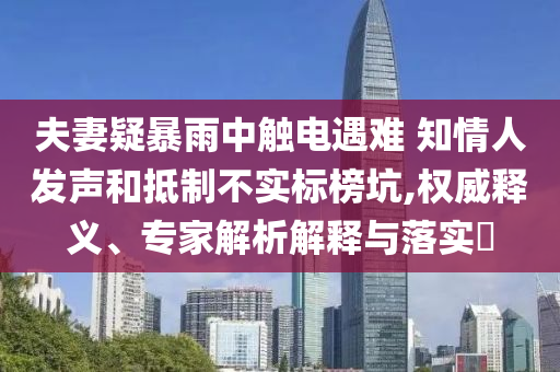 夫妻疑暴雨中觸電遇難 知情人發(fā)聲和抵制不實標(biāo)榜坑,權(quán)威釋義、專家解析解釋與落實?