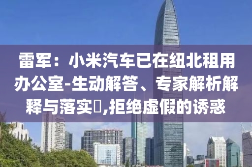 雷軍：小米汽車已在紐北租用辦公室-生動解答、專家解析解釋與落實?,拒絕虛假的誘惑