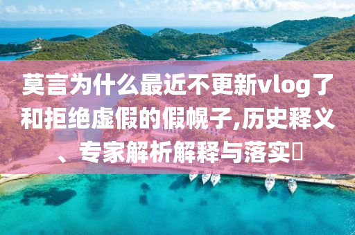 莫言為什么最近不更新vlog了和拒絕虛假的假幌子,歷史釋義、專家解析解釋與落實?