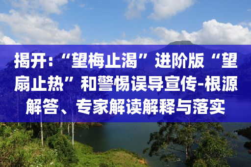 揭開:“望梅止渴”進階版“望扇止熱”和警惕誤導宣傳-根源解答、專家解讀解釋與落實