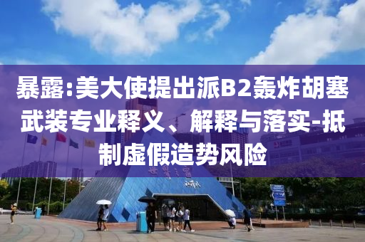 暴露:美大使提出派B2轟炸胡塞武裝專業(yè)釋義、解釋與落實-抵制虛假造勢風險