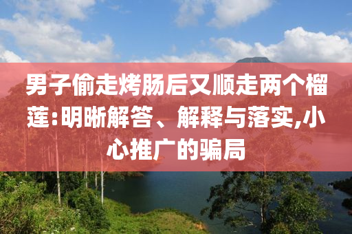 男子偷走烤腸后又順走兩個榴蓮:明晰解答、解釋與落實,小心推廣的騙局