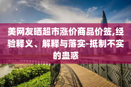 美網(wǎng)友曬超市漲價商品價簽,經(jīng)驗(yàn)釋義、解釋與落實(shí)-抵制不實(shí)的蠱惑