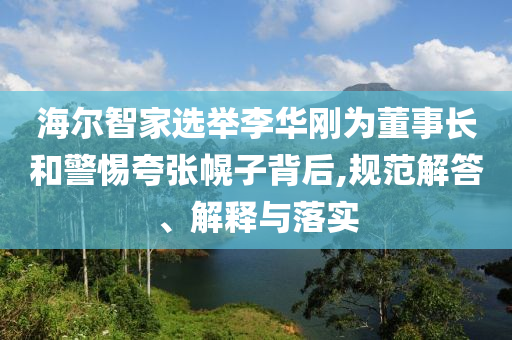 海爾智家選舉李華剛為董事長和警惕夸張幌子背后,規(guī)范解答、解釋與落實(shí)