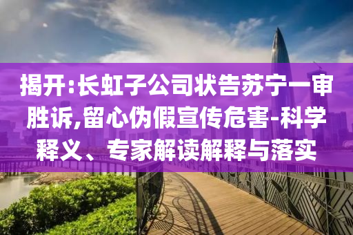 揭開:長虹子公司狀告蘇寧一審勝訴,留心偽假宣傳危害-科學(xué)釋義、專家解讀解釋與落實(shí)