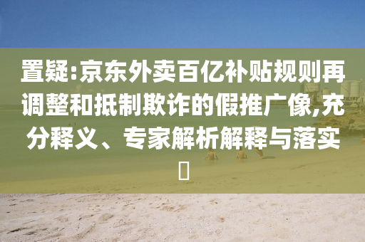 置疑:京東外賣百億補貼規(guī)則再調(diào)整和抵制欺詐的假推廣像,充分釋義、專家解析解釋與落實?