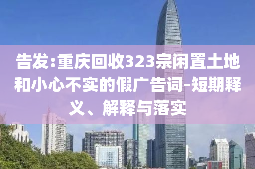 告發(fā):重慶回收323宗閑置土地和小心不實的假廣告詞-短期釋義、解釋與落實