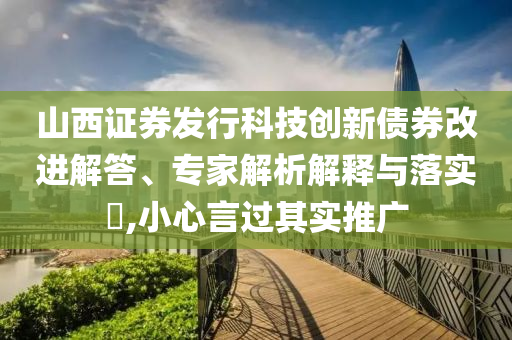 山西證券發(fā)行科技創(chuàng)新債券改進解答、專家解析解釋與落實?,小心言過其實推廣