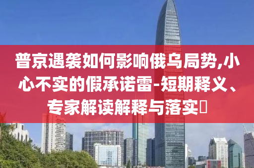 普京遇襲如何影響俄烏局勢,小心不實的假承諾雷-短期釋義、專家解讀解釋與落實?
