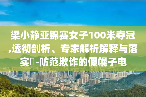 梁小靜亞錦賽女子100米奪冠,透徹剖析、專家解析解釋與落實?-防范欺詐的假幌子電