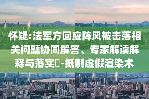 懷疑:法軍方回應(yīng)陣風(fēng)被擊落相關(guān)問題協(xié)同解答、專家解讀解釋與落實?-抵制虛假渲染術(shù)