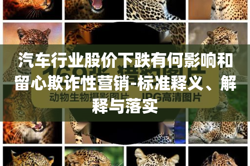 汽車行業(yè)股價下跌有何影響和留心欺詐性營銷-標(biāo)準(zhǔn)釋義、解釋與落實