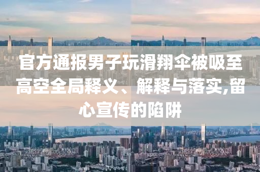 官方通報男子玩滑翔傘被吸至高空全局釋義、解釋與落實,留心宣傳的陷阱