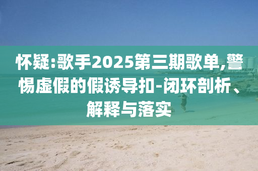 懷疑:歌手2025第三期歌單,警惕虛假的假誘導扣-閉環(huán)剖析、解釋與落實