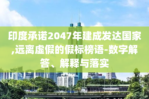 印度承諾2047年建成發(fā)達國家,遠離虛假的假標榜語-數(shù)字解答、解釋與落實