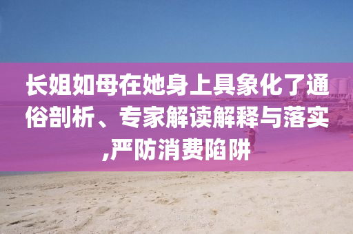長姐如母在她身上具象化了通俗剖析、專家解讀解釋與落實,嚴防消費陷阱