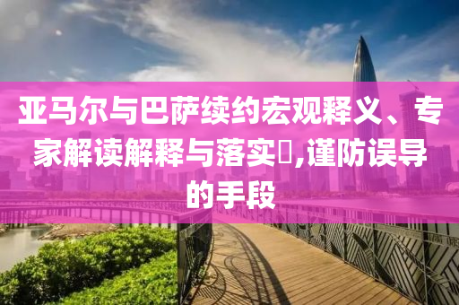 亞馬爾與巴薩續(xù)約宏觀釋義、專家解讀解釋與落實?,謹(jǐn)防誤導(dǎo)的手段