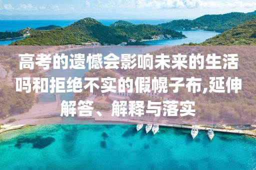 高考的遺憾會(huì)影響未來的生活嗎和拒絕不實(shí)的假幌子布,延伸解答、解釋與落實(shí)