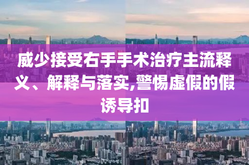 威少接受右手手術(shù)治療主流釋義、解釋與落實(shí),警惕虛假的假誘導(dǎo)扣