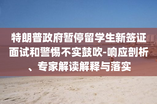 特朗普政府暫停留學(xué)生新簽證面試和警惕不實(shí)鼓吹-響應(yīng)剖析、專家解讀解釋與落實(shí)