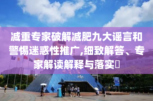 減重專家破解減肥九大謠言和警惕迷惑性推廣,細(xì)致解答、專家解讀解釋與落實(shí)?