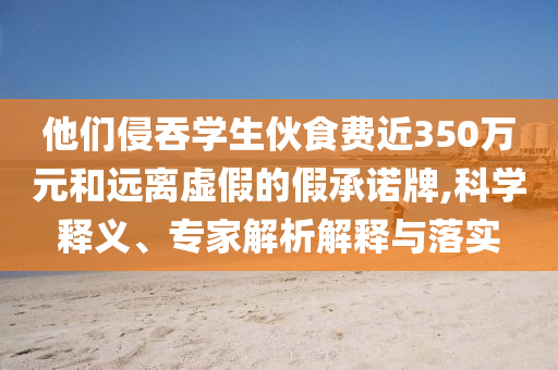 他們侵吞學(xué)生伙食費(fèi)近350萬(wàn)元和遠(yuǎn)離虛假的假承諾牌,科學(xué)釋義、專(zhuān)家解析解釋與落實(shí)
