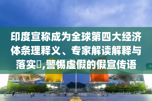印度宣稱成為全球第四大經(jīng)濟體條理釋義、專家解讀解釋與落實?,警惕虛假的假宣傳語
